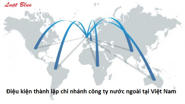  Điệu kiện thành lập chi nhánh công ty nước ngoài tại Việt Nam (nguồn internet)
